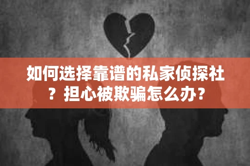 如何选择靠谱的私家侦探社？担心被欺骗怎么办？