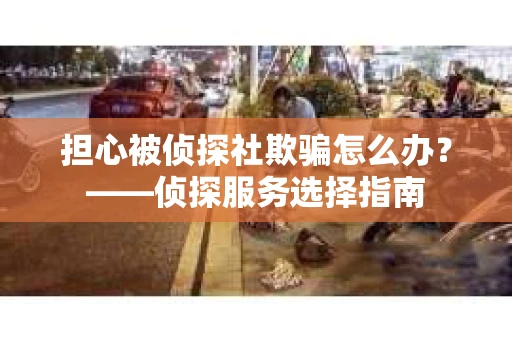 担心被侦探社欺骗怎么办？——侦探服务选择指南